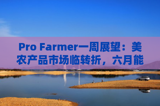 Pro Farmer一周展望：美农产品市场临转折，六月能否迎来多空新平衡？-图1