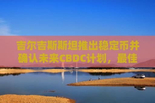 吉尔吉斯斯坦推出稳定币并确认未来CBDC计划,最佳山寨币值得购买
