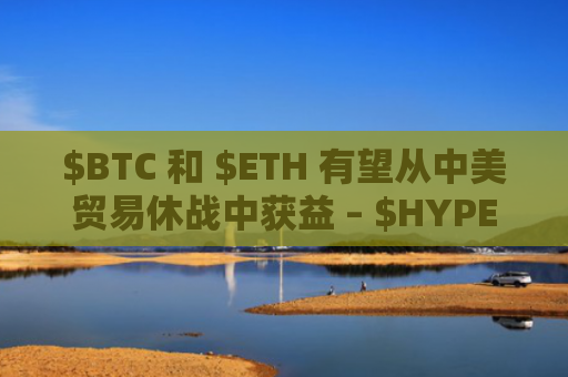 $BTC 和 $ETH 有望从中美贸易休战中获益 – $HYPER 和 $SNORT 成为最值得购买的加密货币