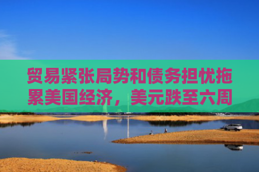 贸易紧张局势和债务担忧拖累美国经济，美元跌至六周低点-图1