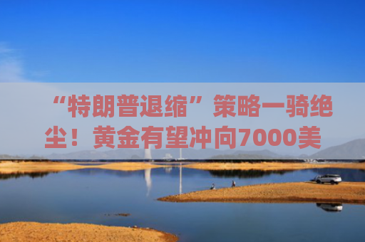 “特朗普退缩”策略一骑绝尘！黄金有望冲向7000美元？ | Live分析更新中-图1
