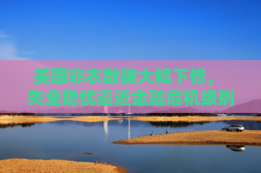 美国非农数据大幅下修， 失业隐忧逼近金融危机级别？