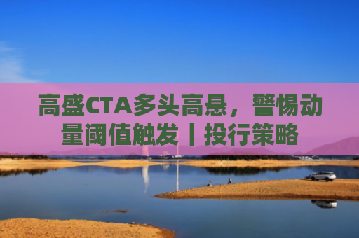 高盛CTA多头高悬，警惕动量阈值触发｜投行策略