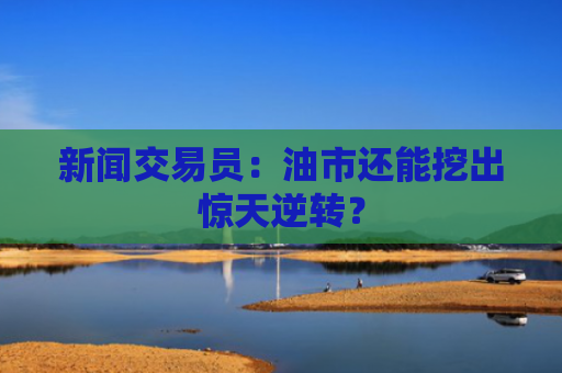 新闻交易员：油市还能挖出惊天逆转？-图1
