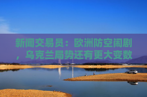 新闻交易员：欧洲防空闹剧，乌克兰局势还有更大变数-图1