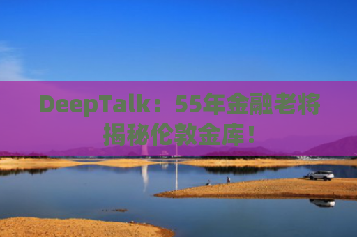 DeepTalk：55年金融老将揭秘伦敦金库！-图1