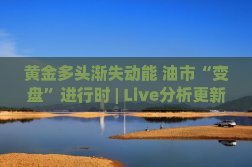 黄金多头渐失动能 油市“变盘”进行时 | Live分析更新中-图1