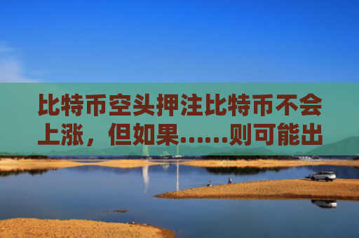 比特币空头押注比特币不会上涨，但如果……则可能出现空头挤压-图1