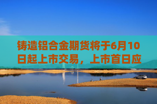 铸造铝合金期货将于6月10日起上市交易，上市首日应如何布局？ | 金十期货热图-图1