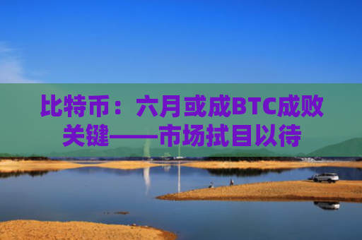 比特币：六月或成BTC成败关键——市场拭目以待-图1