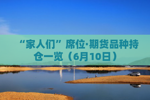 “家人们”席位·期货品种持仓一览（6月10日）-图1