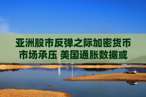 亚洲股市反弹之际加密货币市场承压 美国通胀数据或成新变数-图1