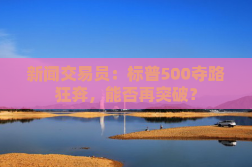 新闻交易员：标普500夺路狂奔，能否再突破？-图1