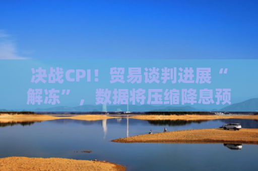 决战CPI！贸易谈判进展“解冻”，数据将压缩降息预期？（内含美股分情景推演）-图1