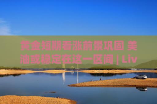 黄金短期看涨前景巩固 美油或稳定在这一区间 | Live分析更新中-图1