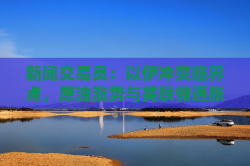 新闻交易员：以伊冲突临界点，原油涨势与美联储通胀目标正面交锋-图1