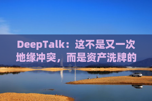DeepTalk：这不是又一次地缘冲突，而是资产洗牌的开始-图1