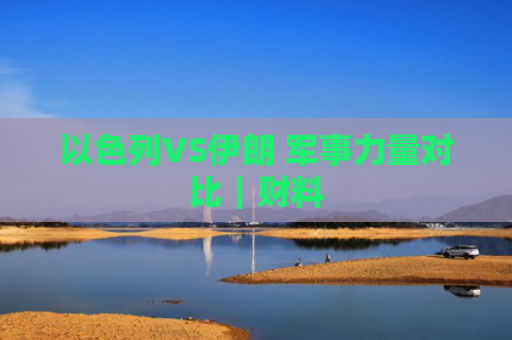 以色列VS伊朗 军事力量对比｜财料-图1