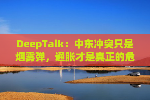 DeepTalk：中东冲突只是烟雾弹，通胀才是真正的危机！