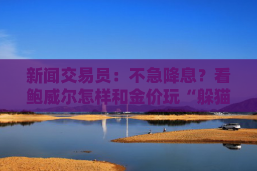新闻交易员：不急降息？看鲍威尔怎样和金价玩“躲猫猫”-图1