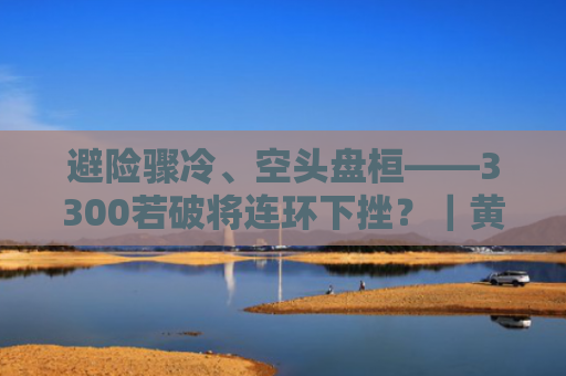 避险骤冷、空头盘桓——3300若破将连环下挫？｜黄金头条-图1