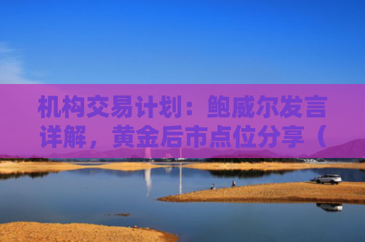 机构交易计划：鲍威尔发言详解，黄金后市点位分享（快报版）-图1