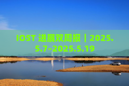 IOST 进展双周报｜2025.5.7–2025.5.19
