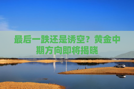 最后一跌还是诱空？黄金中期方向即将揭晓