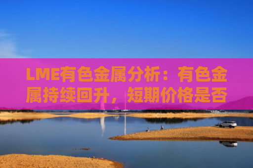 LME有色金属分析：有色金属持续回升，短期价格是否见底？