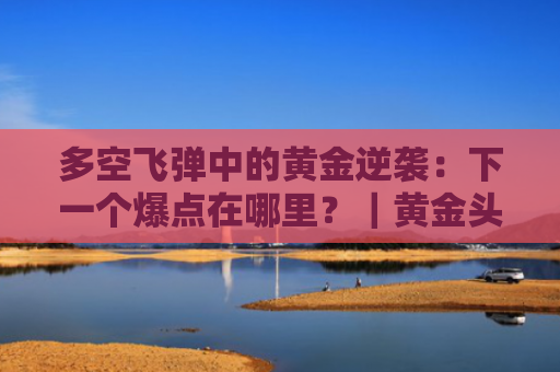 多空飞弹中的黄金逆袭：下一个爆点在哪里？｜黄金头条-图1