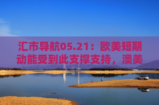 汇市导航05.21：欧美短期动能受到此支撑支持，澳美或将出现深度回调？-图1