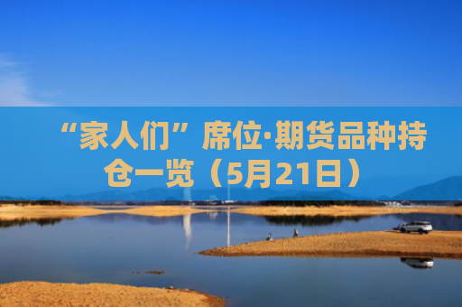 “家人们”席位·期货品种持仓一览（5月21日）-图1