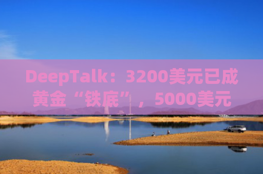 DeepTalk：3200美元已成黄金“铁底”，5000美元何时到来？-图1