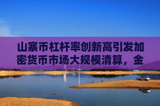 山寨币杠杆率创新高引发加密货币市场大规模清算，金额达1300万美元