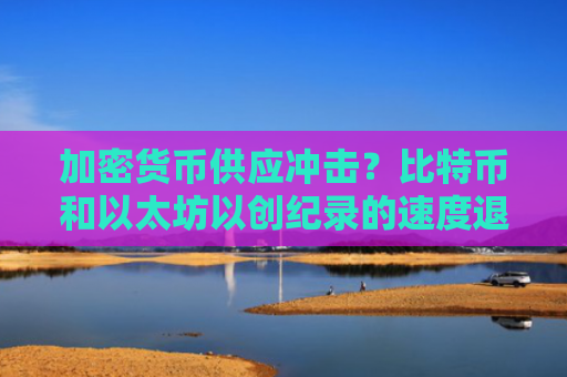 加密货币供应冲击？比特币和以太坊以创纪录的速度退出交易所-图1