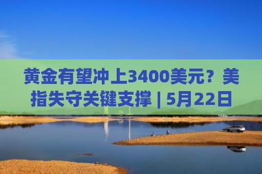 黄金有望冲上3400美元？美指失守关键支撑 | 5月22日分析汇总-图1