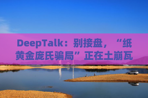 DeepTalk：别接盘，“纸黄金庞氏骗局”正在土崩瓦解-图1