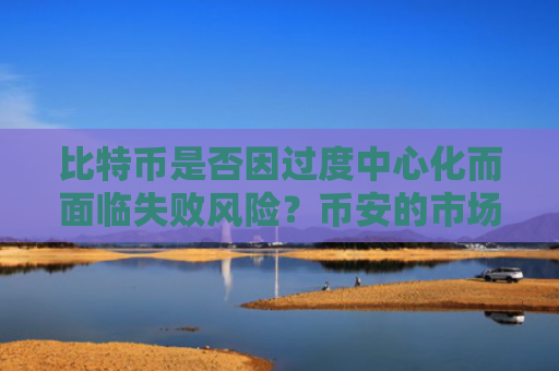 比特币是否因过度中心化而面临失败风险？币安的市场控制力引发新警觉