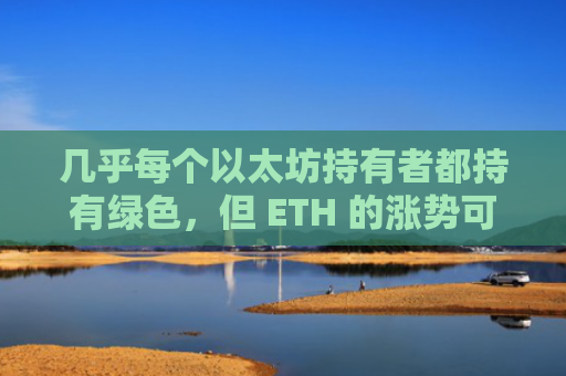 几乎每个以太坊持有者都持有绿色，但 ETH 的涨势可能还远未结束！