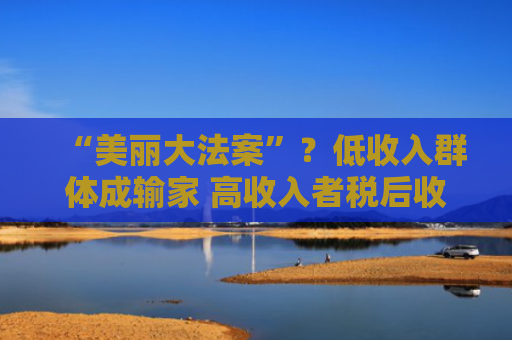 “美丽大法案”？低收入群体成输家 高收入者税后收入反而大涨！-图1
