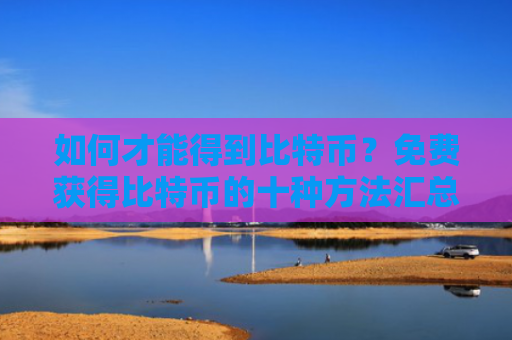 如何才能得到比特币？免费获得比特币的十种方法汇总