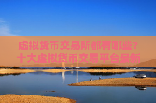 虚拟货币交易所都有哪些？十大虚拟货币交易平台最新排行榜一览