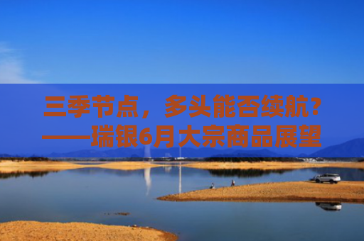 三季节点，多头能否续航？——瑞银6月大宗商品展望-图1
