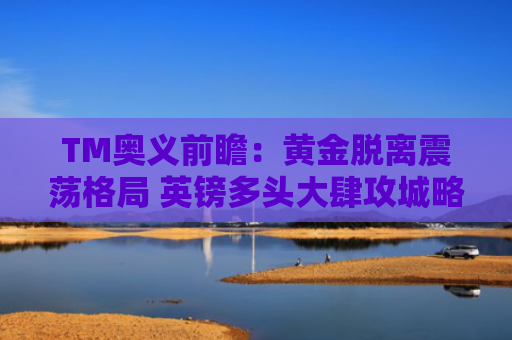 TM奥义前瞻：黄金脱离震荡格局 英镑多头大肆攻城略地-图1