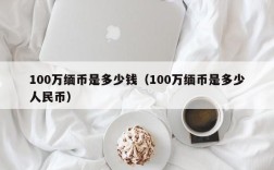100万缅甸元对人民币_100万缅币是多少钱_100万缅币是多少人民币